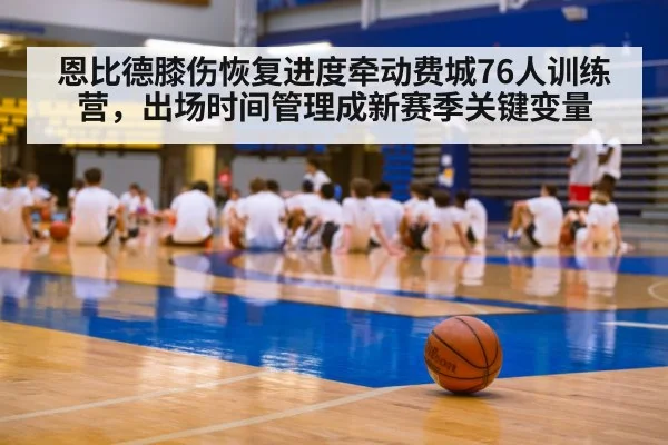 恩比德膝伤恢复进度牵动费城76人训练营，出场时间管理成新赛季关键变量