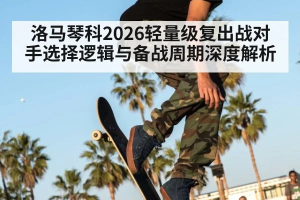洛马琴科2026轻量级复出战对手选择逻辑与备战周期深度解析