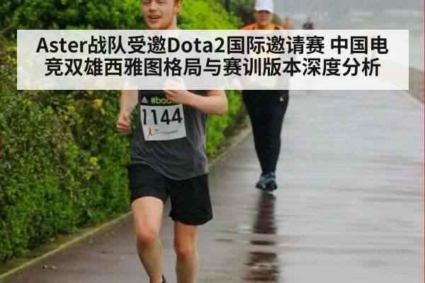 Aster战队受邀Dota2国际邀请赛 中国电竞双雄西雅图格局与赛训版本深度分析