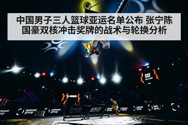 中国男子三人篮球亚运名单公布 张宁陈国豪双核冲击奖牌的战术与轮换分析