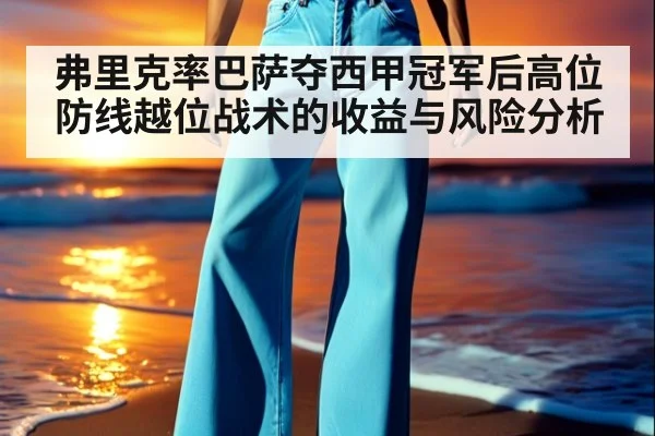 弗里克率巴萨夺西甲冠军后高位防线越位战术的收益与风险分析